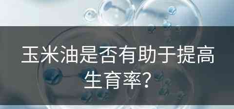 玉米油是否有助于提高生育率？